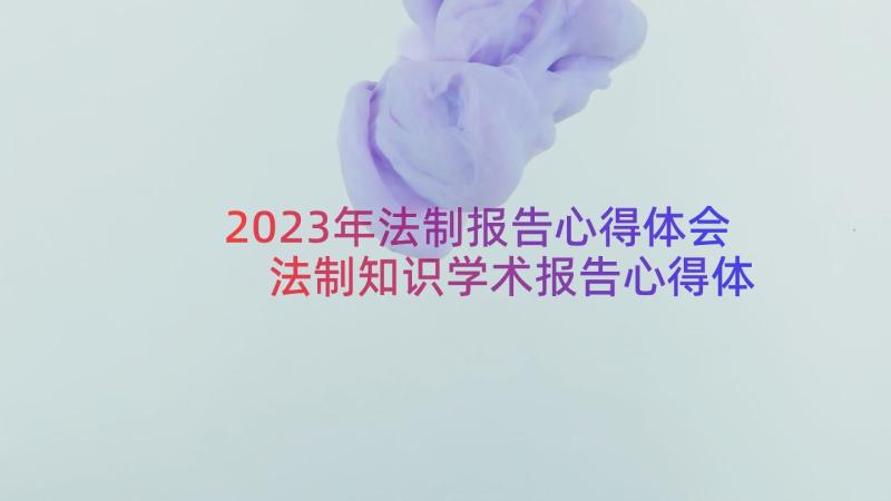 2023年法制报告心得体会 法制知识学术报告心得体会(大全14篇)