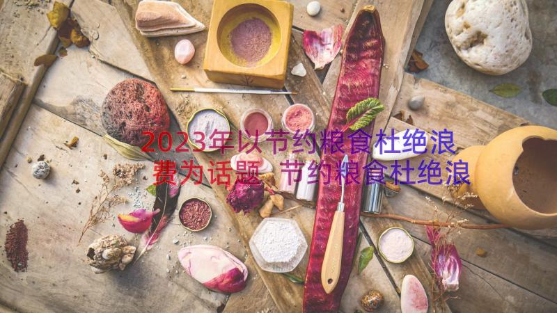 2023年以节约粮食杜绝浪费为话题 节约粮食杜绝浪费倡议书(大全10篇)