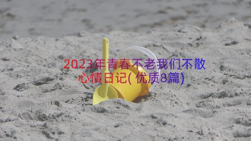 2023年青春不老我们不散心情日记(优质8篇)