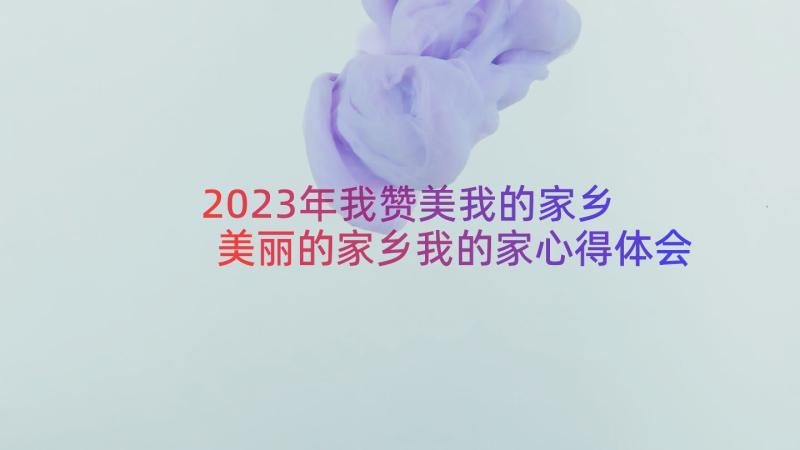 2023年我赞美我的家乡 美丽的家乡我的家心得体会(汇总13篇)