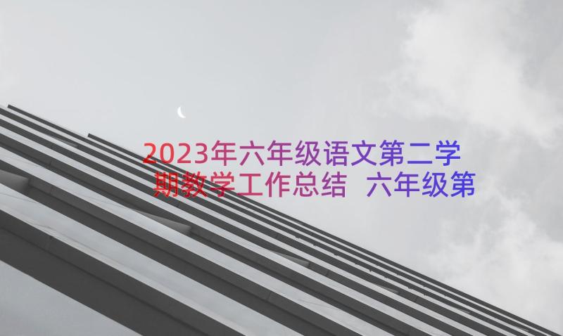 2023年六年级语文第二学期教学工作总结 六年级第二学期语文教学工作总结(实用20篇)