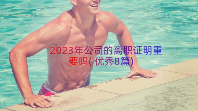 2023年公司的离职证明重要吗(优秀8篇)