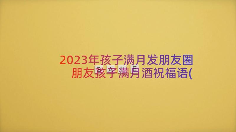 2023年孩子满月发朋友圈 朋友孩子满月酒祝福语(实用16篇)