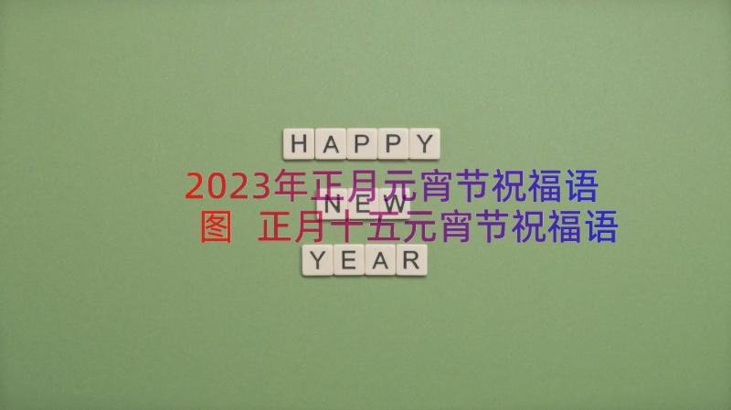 2023年正月元宵节祝福语图 正月十五元宵节祝福语(汇总19篇)