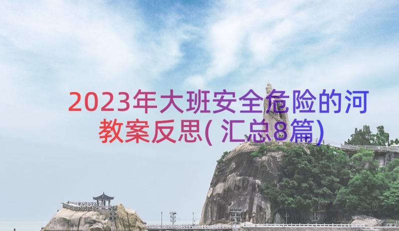 2023年大班安全危险的河教案反思(汇总8篇)