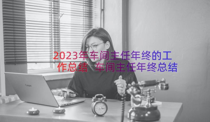 2023年车间主任年终的工作总结 车间主任年终总结(通用19篇)