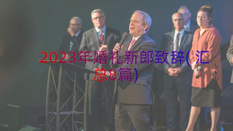 2023年婚礼新郎致辞(汇总8篇)