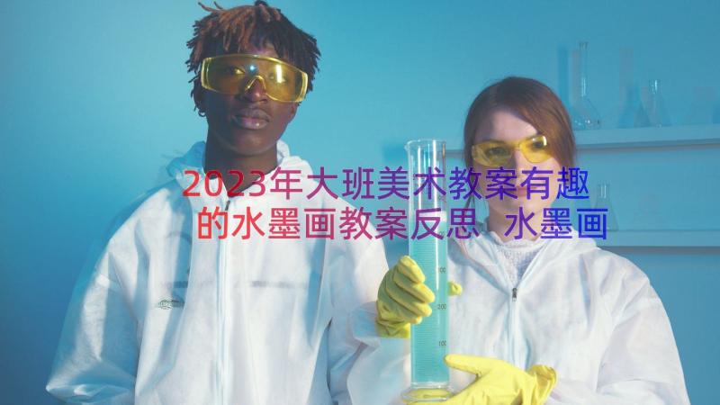 2023年大班美术教案有趣的水墨画教案反思 水墨画美丽的夏天大班美术教案(精选13篇)