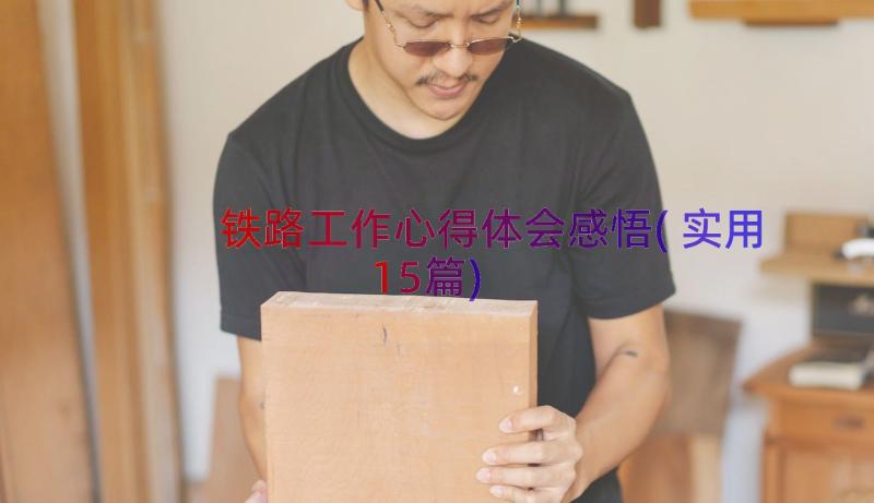 铁路工作心得体会感悟(实用15篇)