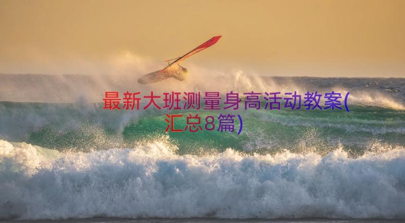 最新大班测量身高活动教案(汇总8篇)