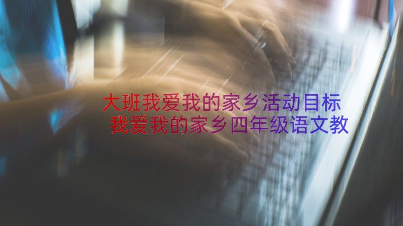 大班我爱我的家乡活动目标 我爱我的家乡四年级语文教案(大全5篇)