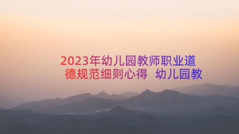 2023年幼儿园教师职业道德规范细则心得 幼儿园教师职业道德规范心得体会(通用15篇)