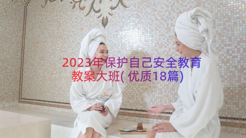 2023年保护自己安全教育教案大班(优质18篇)