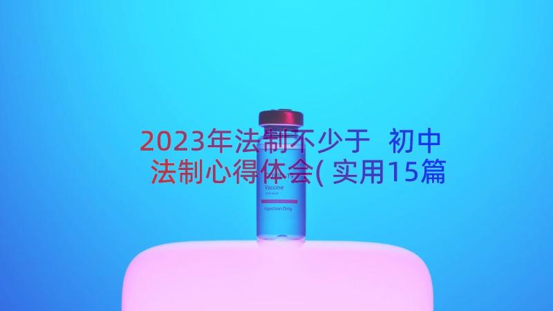 2023年法制不少于 初中法制心得体会(实用15篇)