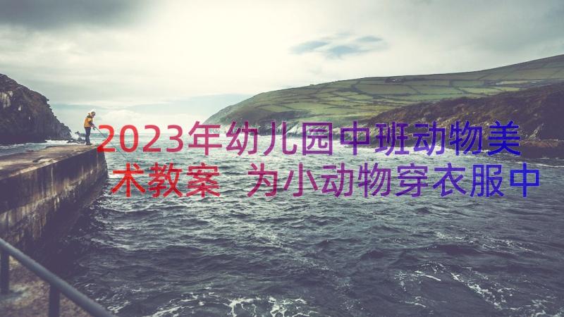 2023年幼儿园中班动物美术教案 为小动物穿衣服中班美术活动教案(模板8篇)