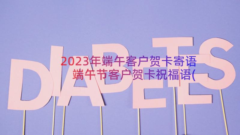 2023年端午客户贺卡寄语 端午节客户贺卡祝福语(通用12篇)