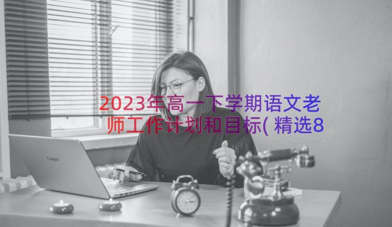 2023年高一下学期语文老师工作计划和目标(精选8篇)