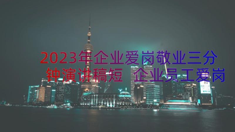 2023年企业爱岗敬业三分钟演讲稿短 企业员工爱岗敬业演讲稿(精选17篇)