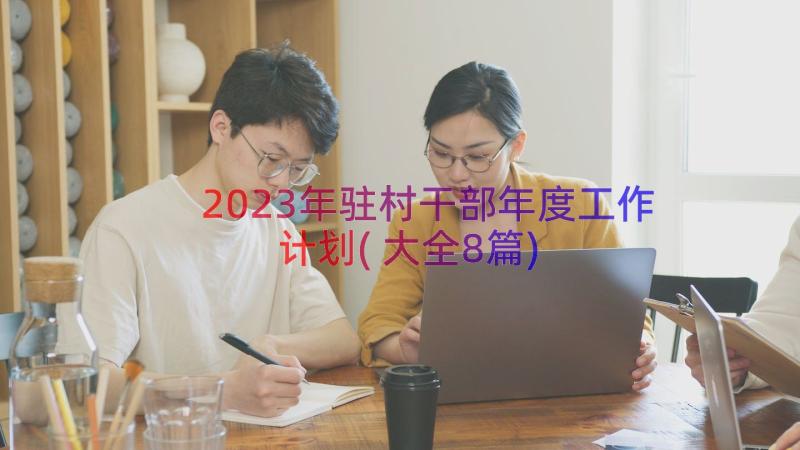 2023年驻村干部年度工作计划(大全8篇)