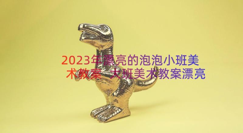 2023年漂亮的泡泡小班美术教案 大班美术教案漂亮的贺卡(优质18篇)