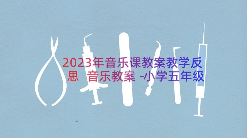 2023年音乐课教案教学反思 音乐教案－小学五年级音乐教案(大全15篇)