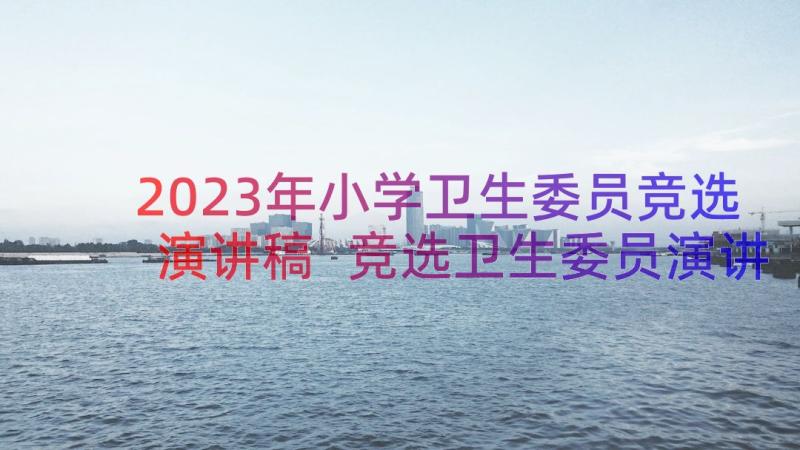 2023年小学卫生委员竞选演讲稿 竞选卫生委员演讲稿(大全8篇)