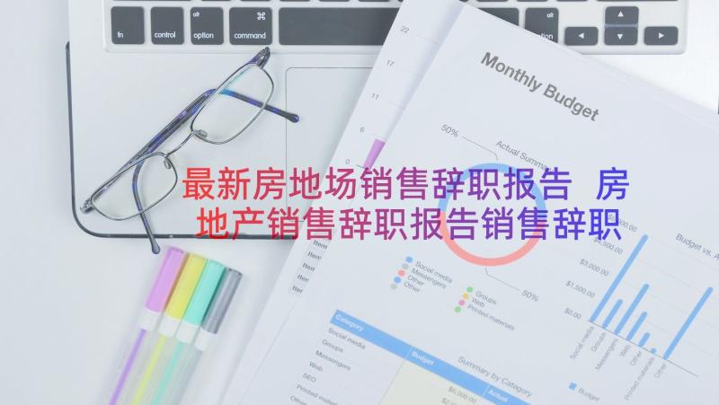 最新房地场销售辞职报告 房地产销售辞职报告销售辞职报告(优质20篇)