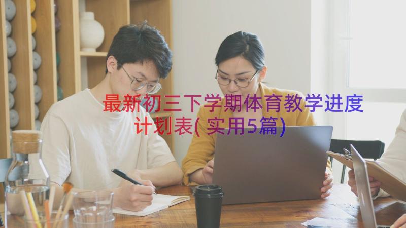 最新初三下学期体育教学进度计划表(实用5篇)