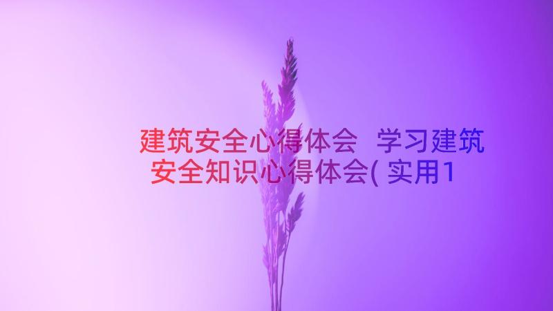 建筑安全心得体会 学习建筑安全知识心得体会(实用17篇)