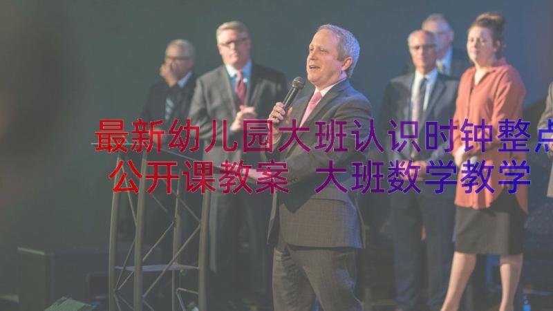 最新幼儿园大班认识时钟整点公开课教案 大班数学教学认识时钟教案(实用13篇)