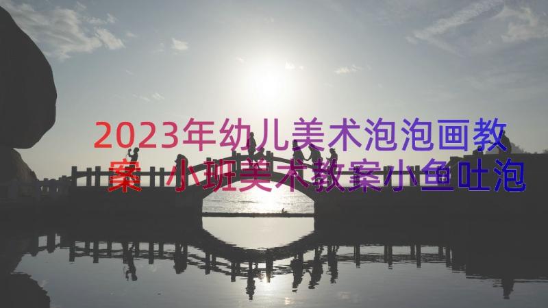 2023年幼儿美术泡泡画教案 小班美术教案小鱼吐泡泡(汇总20篇)