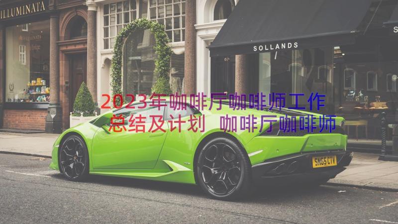 2023年咖啡厅咖啡师工作总结及计划 咖啡厅咖啡师工作总结(通用8篇)