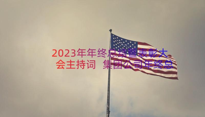 2023年年终总结暨表彰大会主持词 集团公司年终总结表彰大会主持词(汇总17篇)