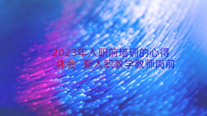 2023年入职前培训的心得体会 新入职教学教师岗前培训心得体会(大全13篇)