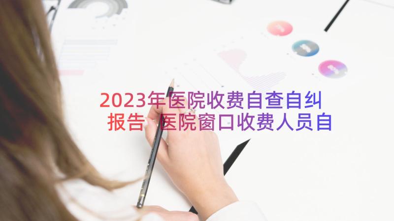 2023年医院收费自查自纠报告 医院窗口收费人员自查自纠报告(优质17篇)