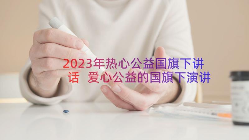 2023年热心公益国旗下讲话 爱心公益的国旗下演讲稿(模板8篇)