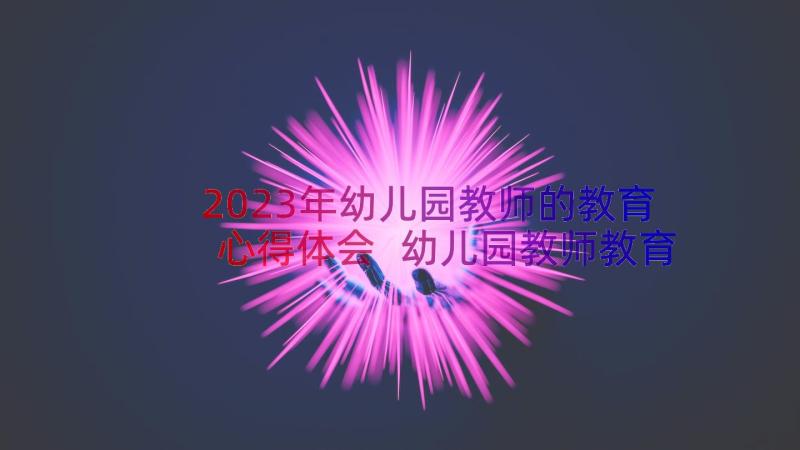 2023年幼儿园教师的教育心得体会 幼儿园教师教育教学法规心得体会(优秀15篇)