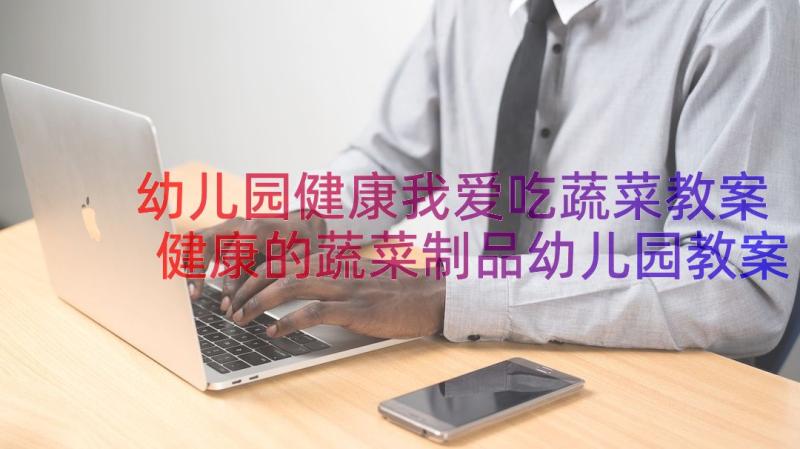 幼儿园健康我爱吃蔬菜教案 健康的蔬菜制品幼儿园教案(汇总9篇)