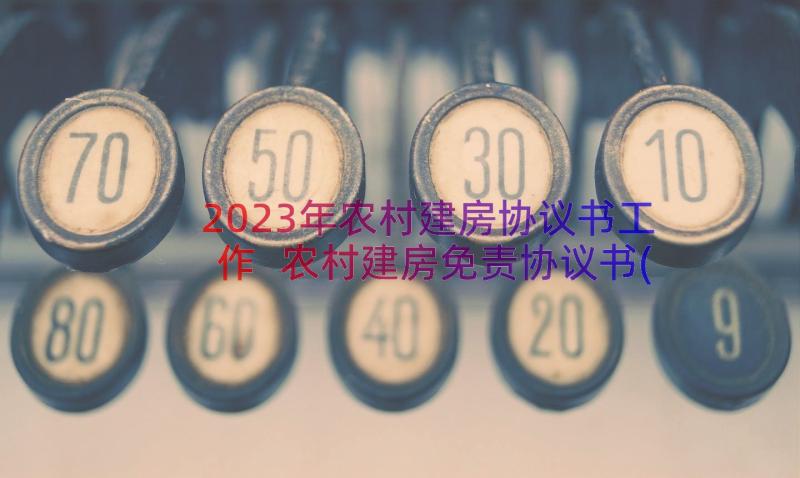 2023年农村建房协议书工作 农村建房免责协议书(汇总17篇)