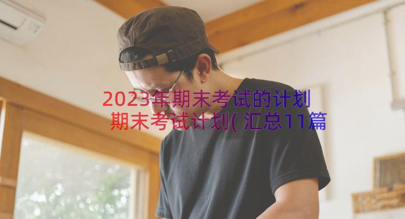 2023年期末考试的计划 期末考试计划(汇总11篇)