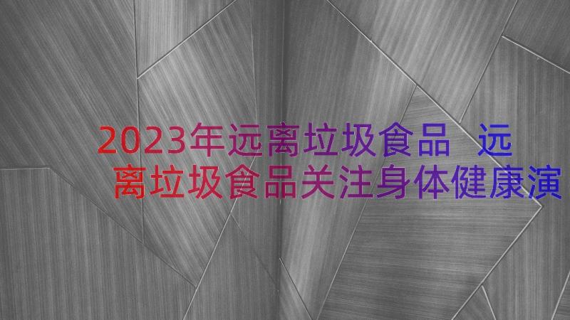 2023年远离垃圾食品 远离垃圾食品关注身体健康演讲稿(精选14篇)