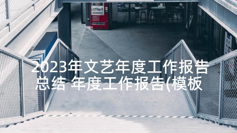 2023年文艺年度工作报告总结 年度工作报告(模板9篇)