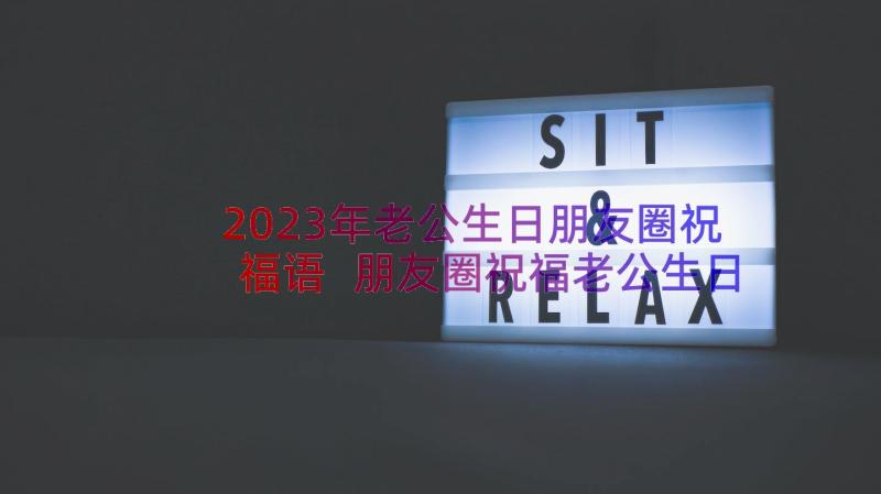 2023年老公生日朋友圈祝福语 朋友圈祝福老公生日快乐的说说汇集条(优秀5篇)