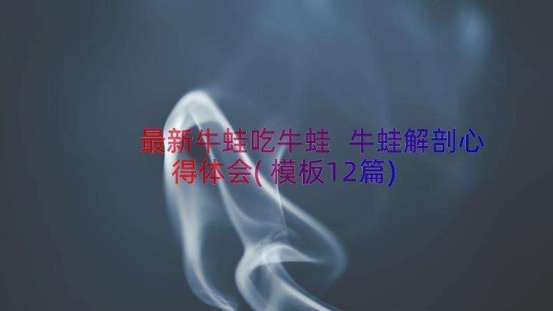 最新牛蛙吃牛蛙 牛蛙解剖心得体会(模板12篇)