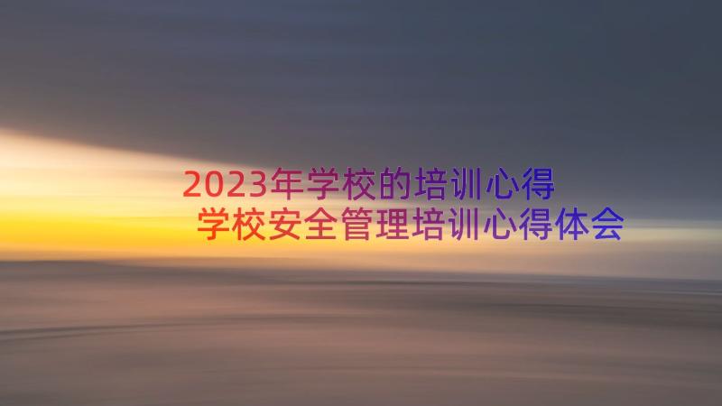 2023年学校的培训心得 学校安全管理培训心得体会(通用8篇)