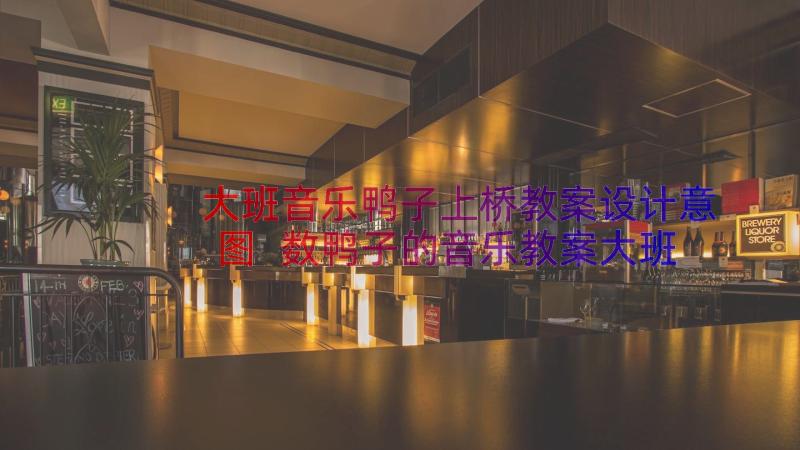 大班音乐鸭子上桥教案设计意图 数鸭子的音乐教案大班(实用8篇)