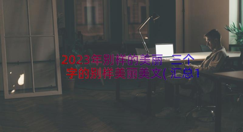 2023年别样的美丽 三个字的别样美丽美文(汇总11篇)