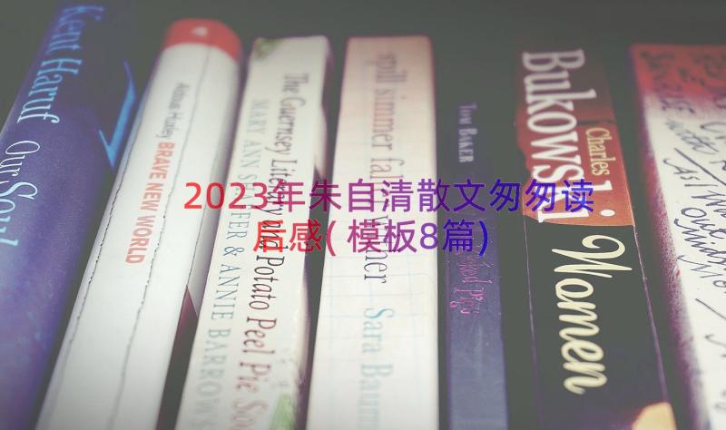 2023年朱自清散文匆匆读后感(模板8篇)