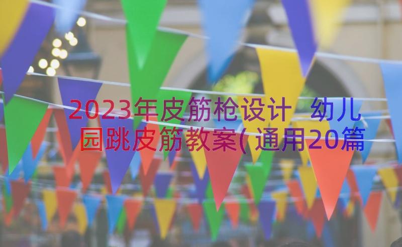 2023年皮筋枪设计 幼儿园跳皮筋教案(通用20篇)