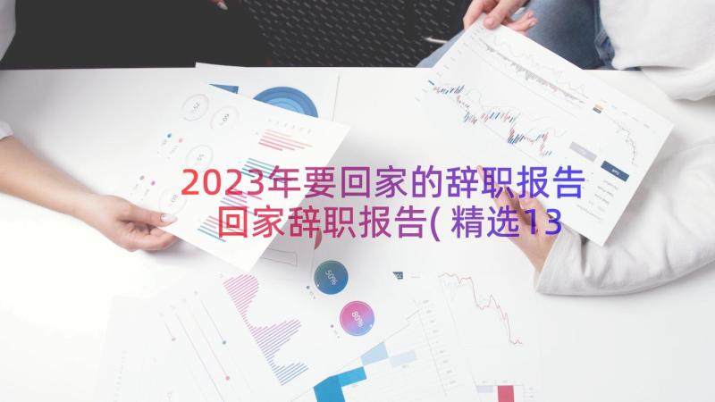 2023年要回家的辞职报告 回家辞职报告(精选13篇)